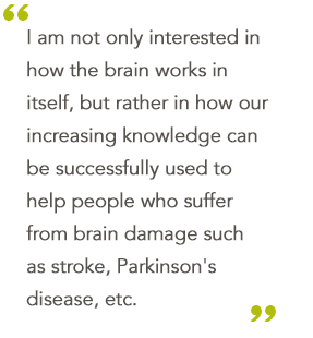 I am not only interested in
how the brain works in itself,
but rather in how our
increasing knowledge can be
successfully used to help
people who suffer from brain
damage such as stroke,
Parkinson's disease, etc.
