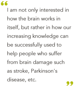 I am not only interested in
how the brain works in itself,
but rather in how our
increasing knowledge can be
successfully used to help
people who suffer from brain
damage such as stroke,
Parkinson's disease, etc.